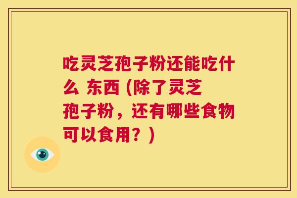吃灵芝孢子粉还能吃什么 东西 (除了灵芝孢子粉,还有哪些食物可以食用?) 第1张 吃灵芝孢子粉还能吃什么 东西 (除了灵芝孢子粉,还有哪些食物可以食用?) 第1张