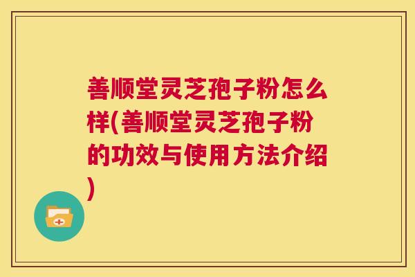 善顺堂灵芝孢子粉怎么样(善顺堂灵芝孢子粉的功效与使用方法介绍) 第1张 善顺堂灵芝孢子粉怎么样(善顺堂灵芝孢子粉的功效与使用方法介绍) 第1张