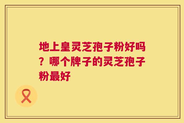 地上皇灵芝孢子粉好吗?哪个牌子的灵芝孢子粉最好 第1张 地上皇灵芝孢子粉好吗?哪个牌子的灵芝孢子粉最好 第1张