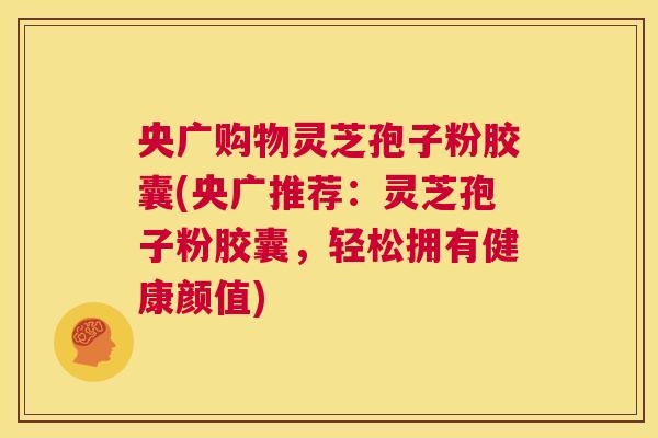 央广购物灵芝孢子粉胶囊(央广推荐:灵芝孢子粉胶囊,轻松拥有健康颜值) 第1张 央广购物灵芝孢子粉胶囊(央广推荐:灵芝孢子粉胶囊,轻松拥有健康颜值) 第1张