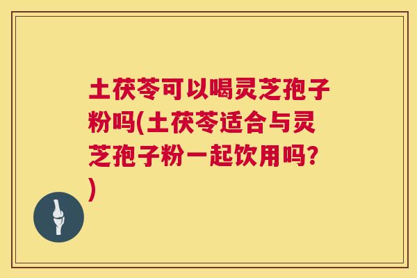 土茯苓可以喝灵芝孢子粉吗(土茯苓适合与灵芝孢子粉一起饮用吗?) 第1张 土茯苓可以喝灵芝孢子粉吗(土茯苓适合与灵芝孢子粉一起饮用吗?) 第1张