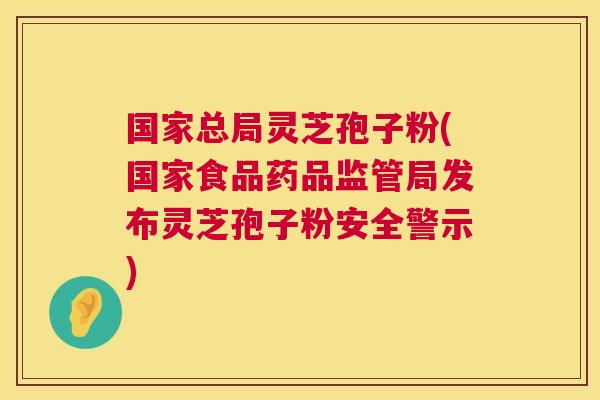 国家总局灵芝孢子粉(国家食品药品监管局发布灵芝孢子粉安全警示)  第1张