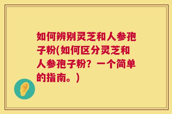 如何辨别灵芝和人参孢子粉(如何区分灵芝和人参孢子粉？一个简单的指南。)  第1张