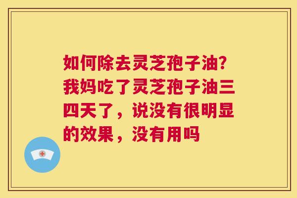 如何除去灵芝孢子油?我妈吃了灵芝孢子油三四天了,说没有很明显的效果,没有用吗 第1张 如何除去灵芝孢子油?我妈吃了灵芝孢子油三四天了,说没有很明显的效果,没有用吗 第1张