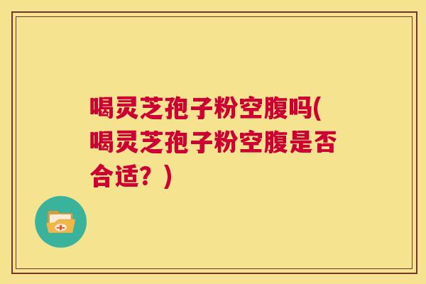 喝灵芝孢子粉空腹吗(喝灵芝孢子粉空腹是否合适?) 第1张 喝灵芝孢子粉空腹吗(喝灵芝孢子粉空腹是否合适?) 第1张
