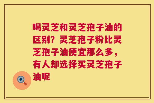 喝灵芝和灵芝孢子油的区别?灵芝孢子粉比灵芝孢子油便宜那么多,有人却选择买灵芝孢子油呢 第1张 喝灵芝和灵芝孢子油的区别?灵芝孢子粉比灵芝孢子油便宜那么多,有人却选择买灵芝孢子油呢 第1张