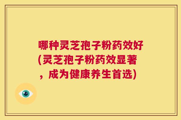 哪种灵芝孢子粉药效好(灵芝孢子粉药效显著,成为健康养生首选) 第1张 哪种灵芝孢子粉药效好(灵芝孢子粉药效显著,成为健康养生首选) 第1张