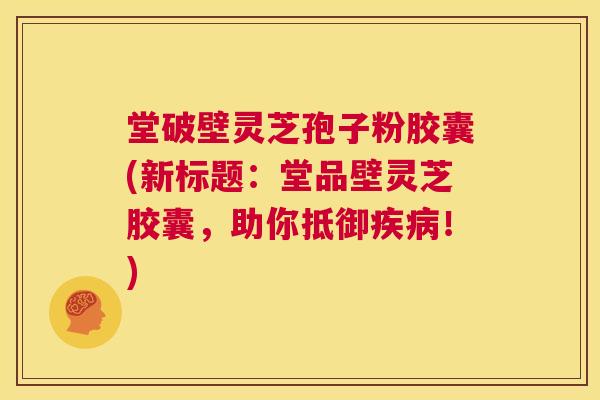 堂破壁灵芝孢子粉胶囊(新标题:堂品壁灵芝胶囊,助你抵御疾病!) 第1张 堂破壁灵芝孢子粉胶囊(新标题:堂品壁灵芝胶囊,助你抵御疾病!) 第1张