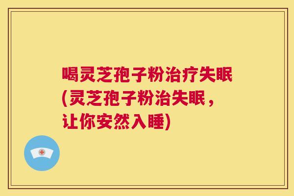 喝灵芝孢子粉治疗失眠(灵芝孢子粉治失眠,让你安然入睡) 第1张 喝灵芝孢子粉治疗失眠(灵芝孢子粉治失眠,让你安然入睡) 第1张