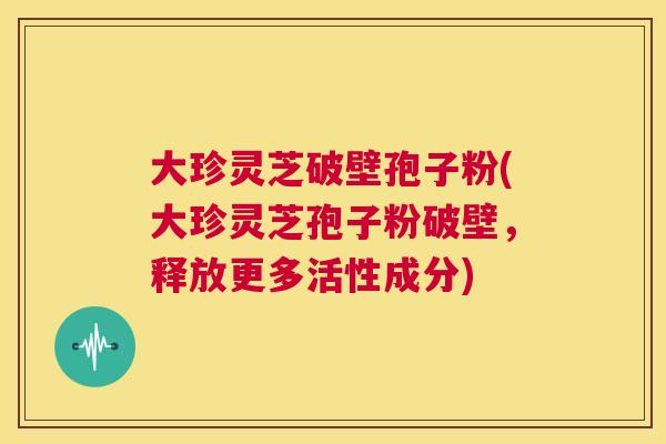 大珍灵芝破壁孢子粉(大珍灵芝孢子粉破壁,释放更多活性成分) 第1张 大珍灵芝破壁孢子粉(大珍灵芝孢子粉破壁,释放更多活性成分) 第1张