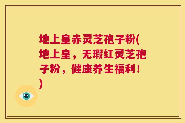 地上皇赤灵芝孢子粉(地上皇,无瑕红灵芝孢子粉,健康养生福利!) 第1张 地上皇赤灵芝孢子粉(地上皇,无瑕红灵芝孢子粉,健康养生福利!) 第1张