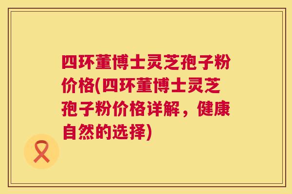 四环董博士灵芝孢子粉价格(四环董博士灵芝孢子粉价格详解，健康自然的选择)  第1张