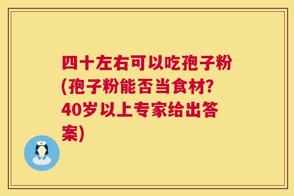 四十左右可以吃孢子粉(孢子粉能否当食材?40岁以上专家给出答案) 第1张 四十左右可以吃孢子粉(孢子粉能否当食材?40岁以上专家给出答案) 第1张