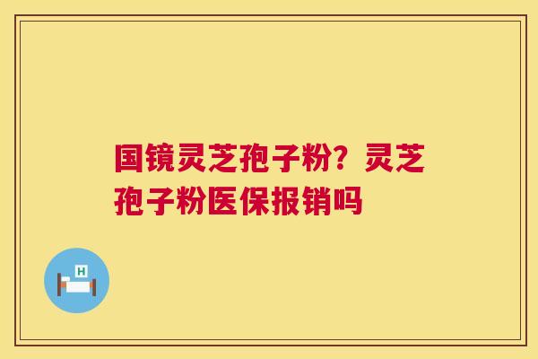 国镜灵芝孢子粉？灵芝孢子粉医保报销吗  第1张