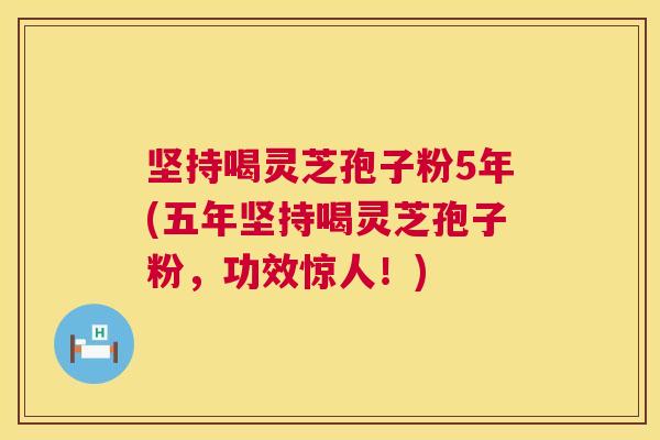 坚持喝灵芝孢子粉5年(五年坚持喝灵芝孢子粉,功效惊人!) 第1张 坚持喝灵芝孢子粉5年(五年坚持喝灵芝孢子粉,功效惊人!) 第1张