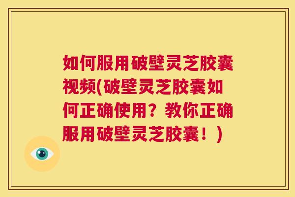 如何服用破壁灵芝胶囊视频(破壁灵芝胶囊如何正确使用？教你正确服用破壁灵芝胶囊！)  第1张
