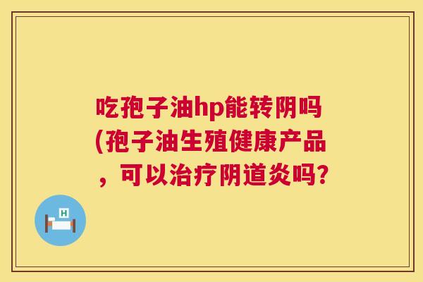 吃孢子油hp能转阴吗(孢子油生殖健康产品,可以治疗阴道炎吗? 第1张 吃孢子油hp能转阴吗(孢子油生殖健康产品,可以治疗阴道炎吗? 第1张