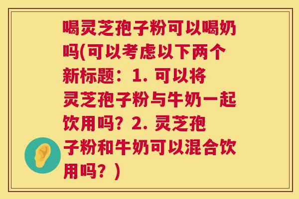 喝灵芝孢子粉可以喝奶吗(可以考虑以下两个新标题:1. 可以将灵芝孢子粉与牛奶一起饮用吗?2. 灵芝孢子粉和牛奶可以混合饮用吗?) 第1张 喝灵芝孢子粉可以喝奶吗(可以考虑以下两个新标题:1. 可以将灵芝孢子粉与牛奶一起饮用吗?2. 灵芝孢子粉和牛奶可以混合饮用吗?) 第1张