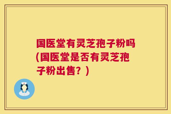 国医堂有灵芝孢子粉吗(国医堂是否有灵芝孢子粉出售?) 第1张 国医堂有灵芝孢子粉吗(国医堂是否有灵芝孢子粉出售?) 第1张