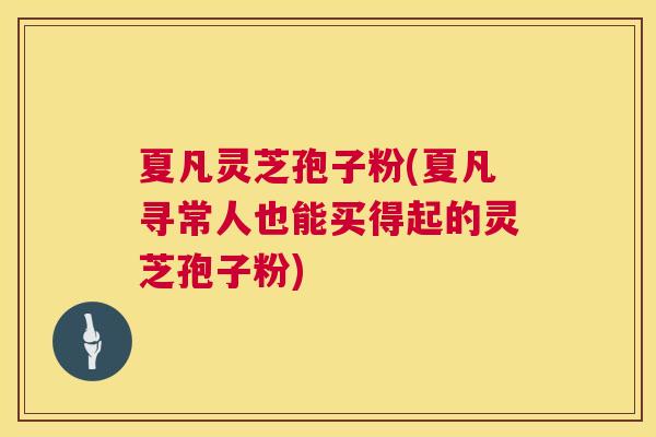 夏凡灵芝孢子粉(夏凡寻常人也能买得起的灵芝孢子粉) 第1张 夏凡灵芝孢子粉(夏凡寻常人也能买得起的灵芝孢子粉) 第1张