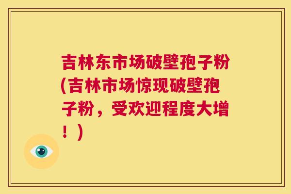 吉林东市场破壁孢子粉(吉林市场惊现破壁孢子粉，受欢迎程度大增！)  第1张