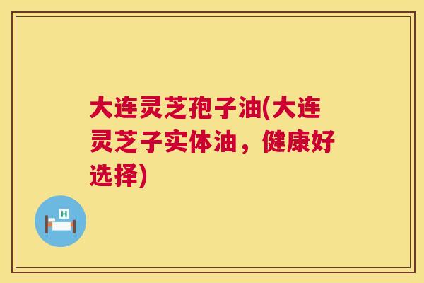 大连灵芝孢子油(大连灵芝子实体油,健康好选择) 第1张 大连灵芝孢子油(大连灵芝子实体油,健康好选择) 第1张