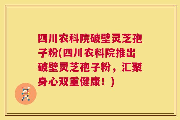 四川农科院破壁灵芝孢子粉(四川农科院推出破壁灵芝孢子粉，汇聚身心双重健康！)  第1张
