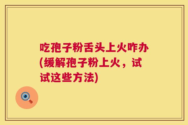 吃孢子粉舌头上火咋办(缓解孢子粉上火,试试这些方法) 第1张 吃孢子粉舌头上火咋办(缓解孢子粉上火,试试这些方法) 第1张