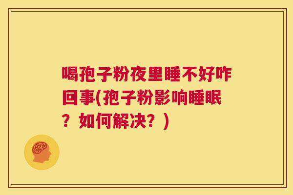 喝孢子粉夜里睡不好咋回事(孢子粉影响睡眠?如何解决?) 第1张 喝孢子粉夜里睡不好咋回事(孢子粉影响睡眠?如何解决?) 第1张