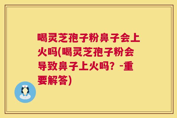 喝灵芝孢子粉鼻子会上火吗(喝灵芝孢子粉会导致鼻子上火吗?-重要解答) 第1张 喝灵芝孢子粉鼻子会上火吗(喝灵芝孢子粉会导致鼻子上火吗?-重要解答) 第1张