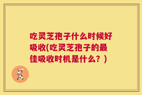 吃灵芝孢子什么时候好吸收(吃灵芝孢子的最佳吸收时机是什么?) 第1张 吃灵芝孢子什么时候好吸收(吃灵芝孢子的最佳吸收时机是什么?) 第1张