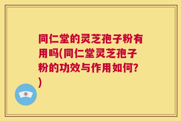 同仁堂的灵芝孢子粉有用吗(同仁堂灵芝孢子粉的功效与作用如何?) 第1张 同仁堂的灵芝孢子粉有用吗(同仁堂灵芝孢子粉的功效与作用如何?) 第1张