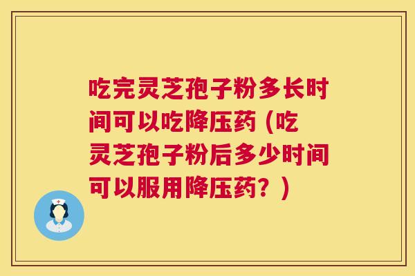 吃完灵芝孢子粉多长时间可以吃降压药 (吃灵芝孢子粉后多少时间可以服用降压药?) 第1张 吃完灵芝孢子粉多长时间可以吃降压药 (吃灵芝孢子粉后多少时间可以服用降压药?) 第1张