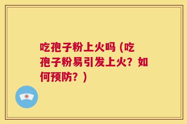 吃孢子粉上火吗 (吃孢子粉易引发上火?如何预防?) 第1张 吃孢子粉上火吗 (吃孢子粉易引发上火?如何预防?) 第1张