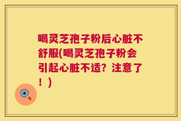 喝灵芝孢子粉后心脏不舒服(喝灵芝孢子粉会引起心脏不适?注意了!) 第1张 喝灵芝孢子粉后心脏不舒服(喝灵芝孢子粉会引起心脏不适?注意了!) 第1张