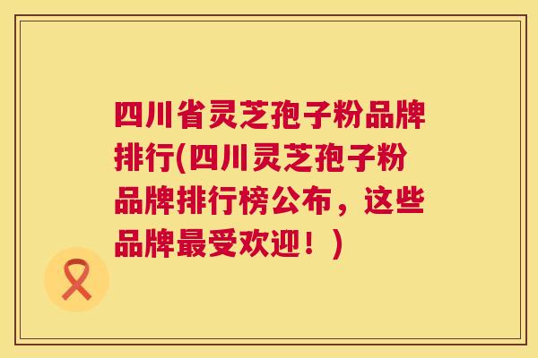 四川省灵芝孢子粉品牌排行(四川灵芝孢子粉品牌排行榜公布,这些品牌最受欢迎!) 第1张 四川省灵芝孢子粉品牌排行(四川灵芝孢子粉品牌排行榜公布,这些品牌最受欢迎!) 第1张