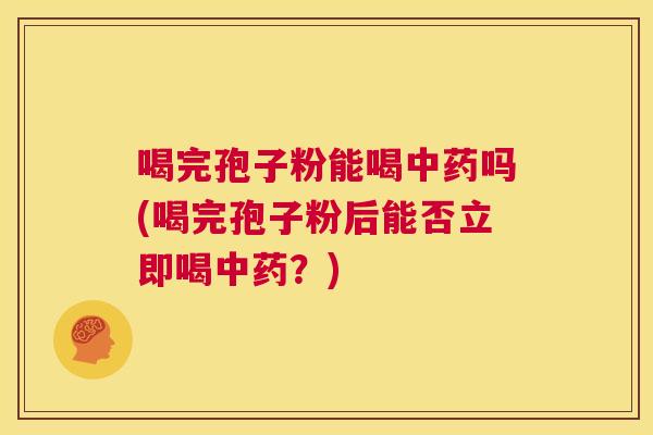 喝完孢子粉能喝中药吗(喝完孢子粉后能否立即喝中药？)  第1张