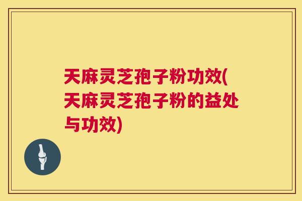 天麻灵芝孢子粉功效(天麻灵芝孢子粉的益处与功效) 第1张 天麻灵芝孢子粉功效(天麻灵芝孢子粉的益处与功效) 第1张