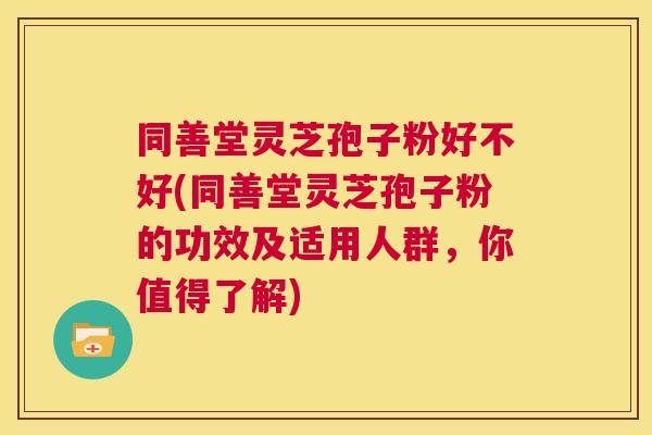同善堂灵芝孢子粉好不好(同善堂灵芝孢子粉的功效及适用人群,你值得了解) 第1张 同善堂灵芝孢子粉好不好(同善堂灵芝孢子粉的功效及适用人群,你值得了解) 第1张
