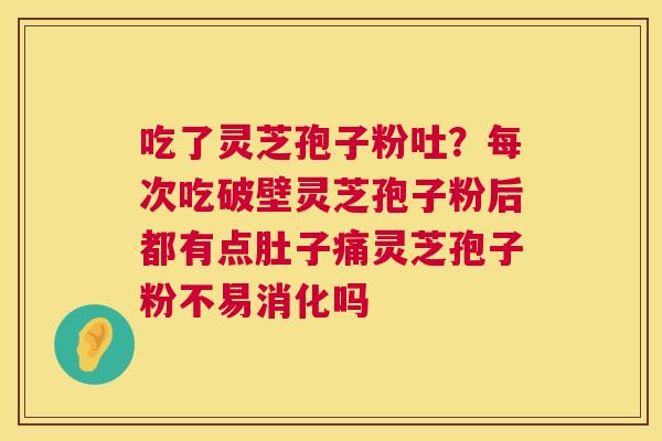 吃了灵芝孢子粉吐?每次吃破壁灵芝孢子粉后都有点肚子痛灵芝孢子粉不易消化吗 第1张 吃了灵芝孢子粉吐?每次吃破壁灵芝孢子粉后都有点肚子痛灵芝孢子粉不易消化吗 第1张