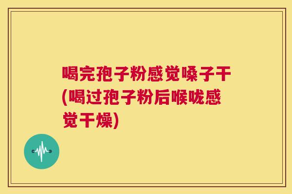 喝完孢子粉感觉嗓子干(喝过孢子粉后喉咙感觉干燥) 第1张 喝完孢子粉感觉嗓子干(喝过孢子粉后喉咙感觉干燥) 第1张