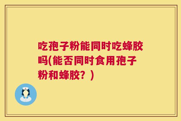 吃孢子粉能同时吃蜂胶吗(能否同时食用孢子粉和蜂胶？)  第1张