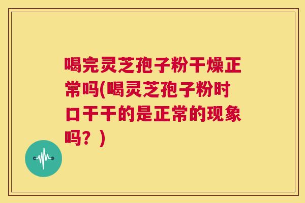 喝完灵芝孢子粉干燥正常吗(喝灵芝孢子粉时口干干的是正常的现象吗?) 第1张 喝完灵芝孢子粉干燥正常吗(喝灵芝孢子粉时口干干的是正常的现象吗?) 第1张