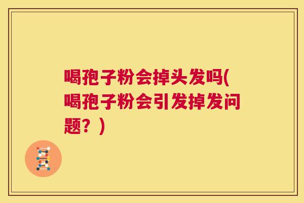 喝孢子粉会掉头发吗(喝孢子粉会引发掉发问题？)  第1张