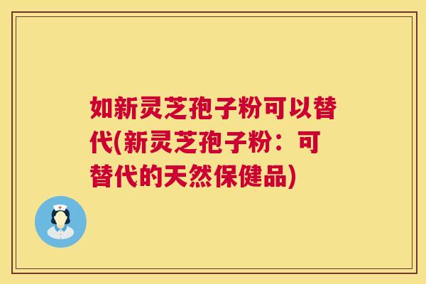 如新灵芝孢子粉可以替代(新灵芝孢子粉:可替代的天然保健品) 第1张 如新灵芝孢子粉可以替代(新灵芝孢子粉:可替代的天然保健品) 第1张