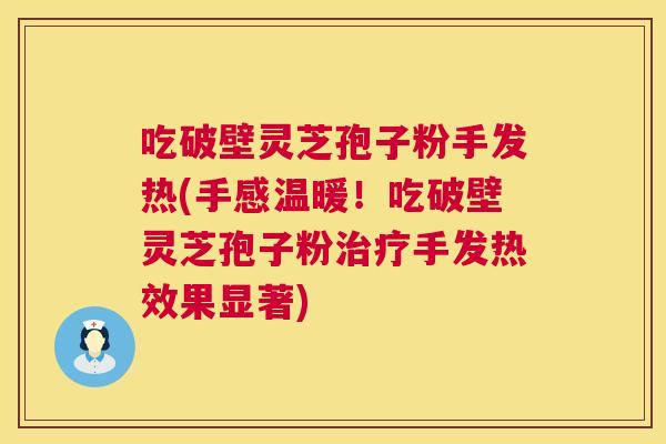吃破壁灵芝孢子粉手发热(手感温暖!吃破壁灵芝孢子粉治疗手发热效果显著) 第1张 吃破壁灵芝孢子粉手发热(手感温暖!吃破壁灵芝孢子粉治疗手发热效果显著) 第1张