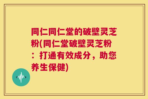 同仁同仁堂的破壁灵芝粉(同仁堂破壁灵芝粉:打通有效成分,助您养生保健) 第1张 同仁同仁堂的破壁灵芝粉(同仁堂破壁灵芝粉:打通有效成分,助您养生保健) 第1张