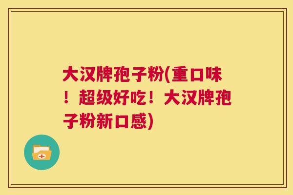 大汉牌孢子粉(重口味！超级好吃！大汉牌孢子粉新口感)  第1张