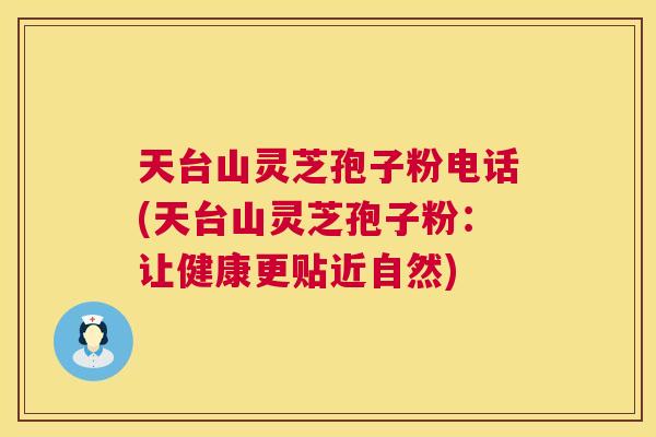 天台山灵芝孢子粉电话(天台山灵芝孢子粉:让健康更贴近自然) 第1张 天台山灵芝孢子粉电话(天台山灵芝孢子粉:让健康更贴近自然) 第1张