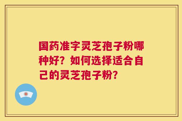 国药准字灵芝孢子粉哪种好?如何选择适合自己的灵芝孢子粉? 第1张 国药准字灵芝孢子粉哪种好?如何选择适合自己的灵芝孢子粉? 第1张